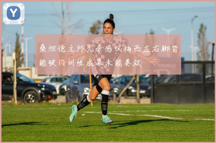 桑坦德主帅无奈感叹梅西左右脚皆能破门训练成果未能奏效