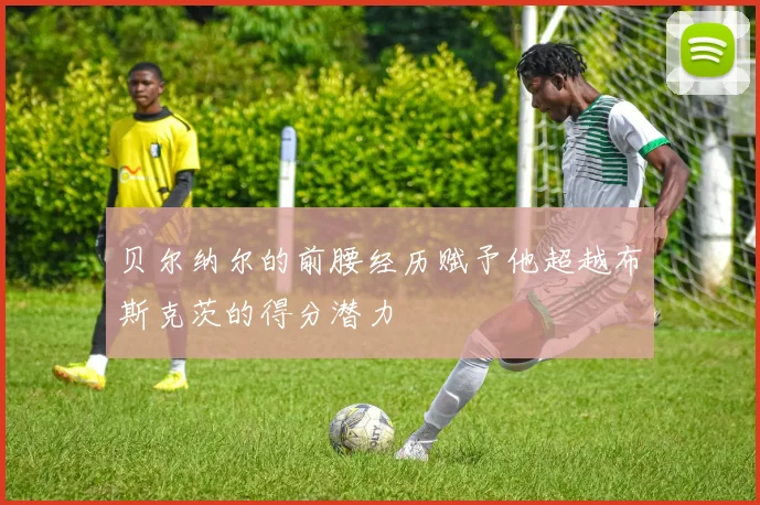 贝尔纳尔的前腰经历赋予他超越布斯克茨的得分潜力