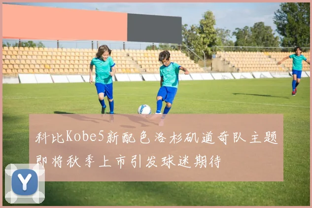 科比Kobe5新配色洛杉矶道奇队主题即将秋季上市引发球迷期待