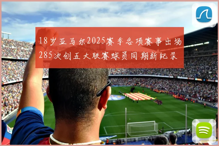 18岁亚马尔2025赛季各项赛事出场285次创五大联赛球员同期新纪录