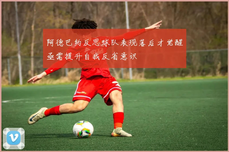 阿德巴约反思球队表现落后才觉醒亟需提升自我反省意识