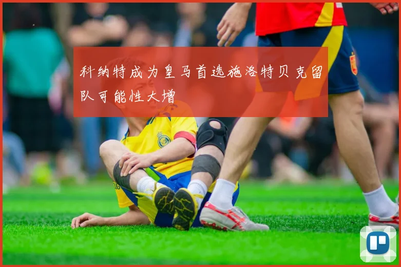 科纳特成为皇马首选施洛特贝克留队可能性大增
