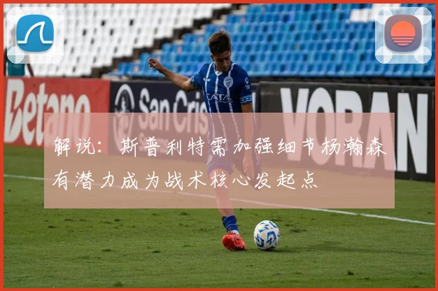 解说：斯普利特需加强细节杨瀚森有潜力成为战术核心发起点