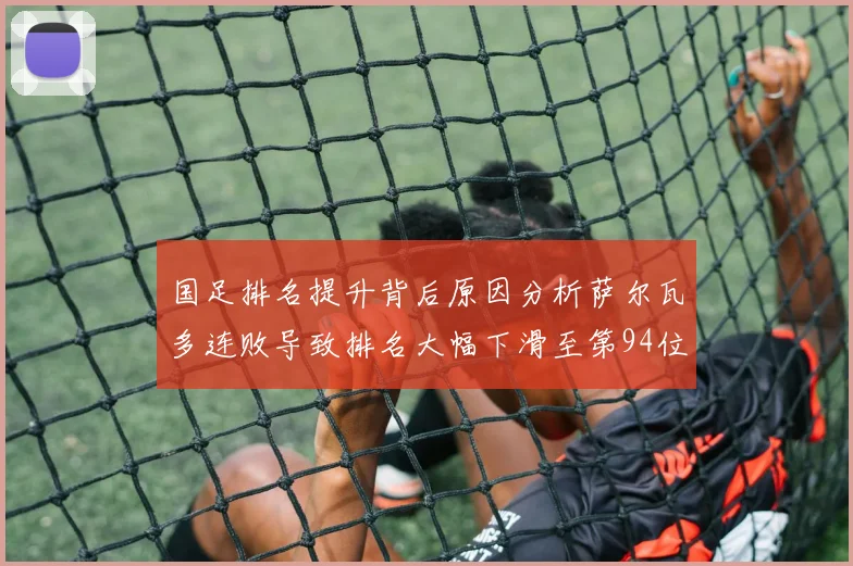 国足排名提升背后原因分析萨尔瓦多连败导致排名大幅下滑至第94位