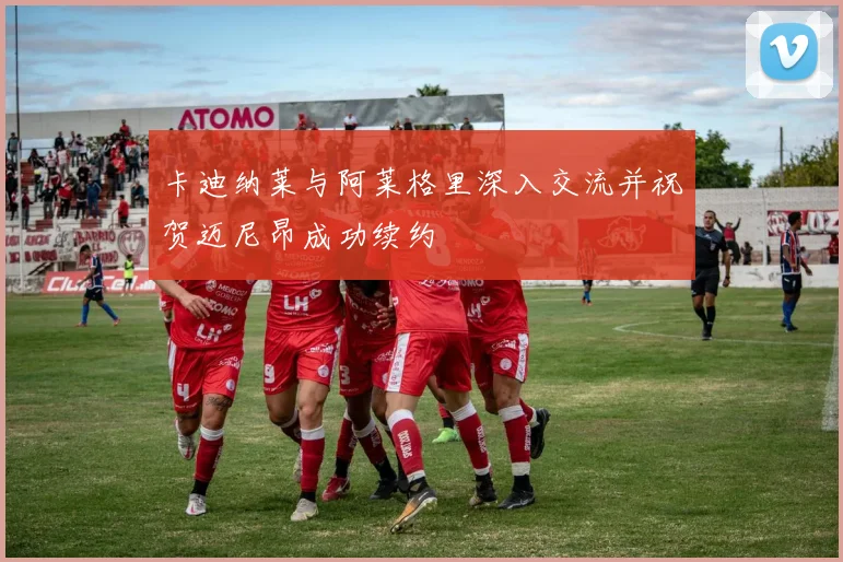 卡迪纳莱与阿莱格里深入交流并祝贺迈尼昂成功续约