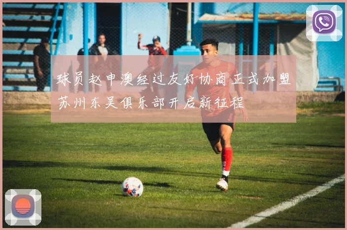 球员赵申澳经过友好协商正式加盟苏州东吴俱乐部开启新征程
