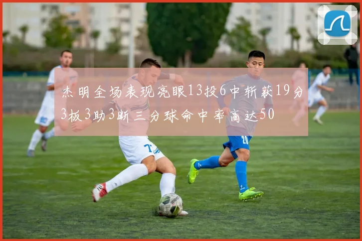 杰明全场表现亮眼13投6中斩获19分3板3助3断三分球命中率高达50