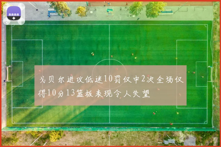 戈贝尔进攻低迷10罚仅中2次全场仅得10分13篮板表现令人失望