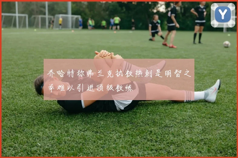 乔哈特称弗兰克执教热刺是明智之举难以引进顶级教练