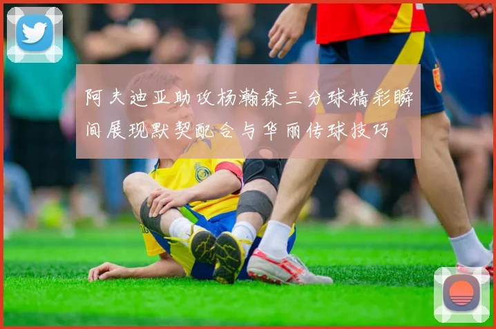 阿夫迪亚助攻杨瀚森三分球精彩瞬间展现默契配合与华丽传球技巧