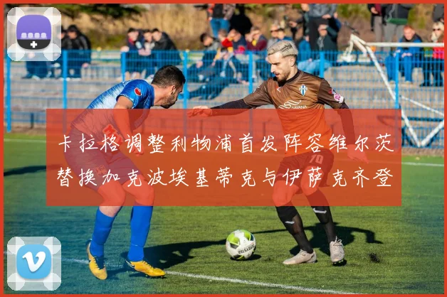卡拉格调整利物浦首发阵容维尔茨替换加克波埃基蒂克与伊萨克齐登场