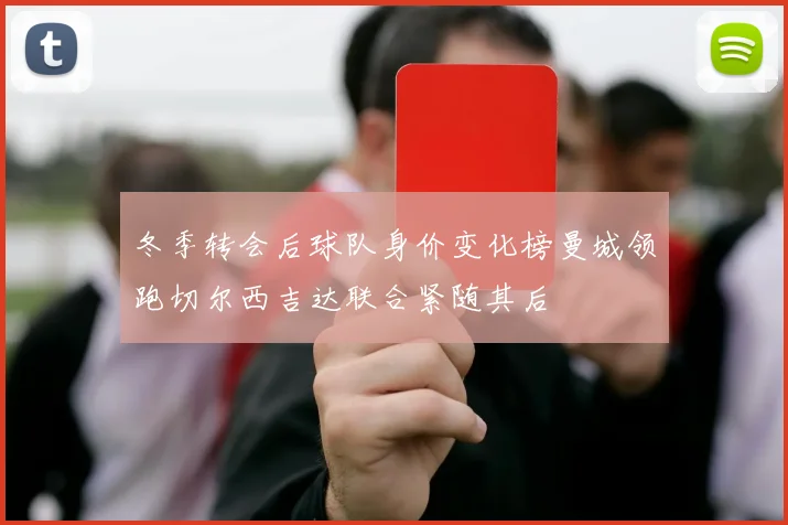 冬季转会后球队身价变化榜曼城领跑切尔西吉达联合紧随其后