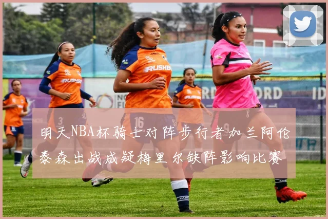 明天NBA杯骑士对阵步行者加兰阿伦泰森出战成疑梅里尔缺阵影响比赛走势