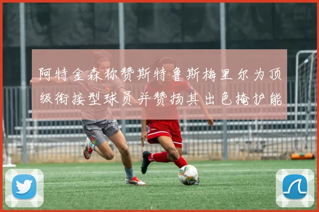 阿特金森称赞斯特鲁斯梅里尔为顶级衔接型球员并赞扬其出色掩护能力