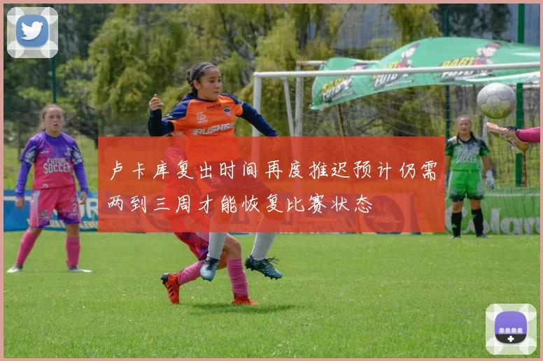卢卡库复出时间再度推迟预计仍需两到三周才能恢复比赛状态