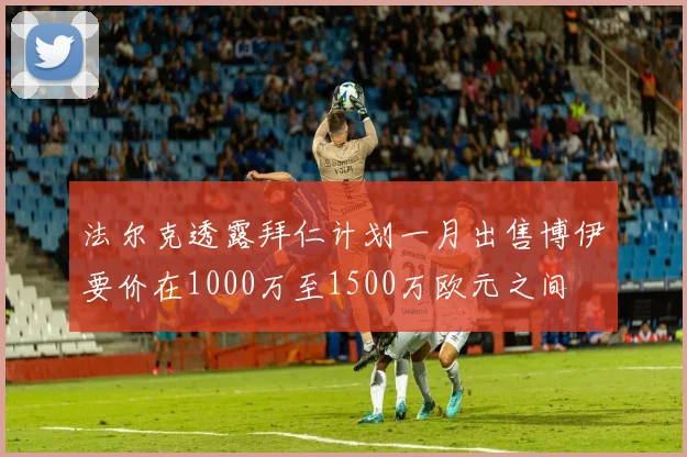 法尔克透露拜仁计划一月出售博伊要价在1000万至1500万欧元之间
