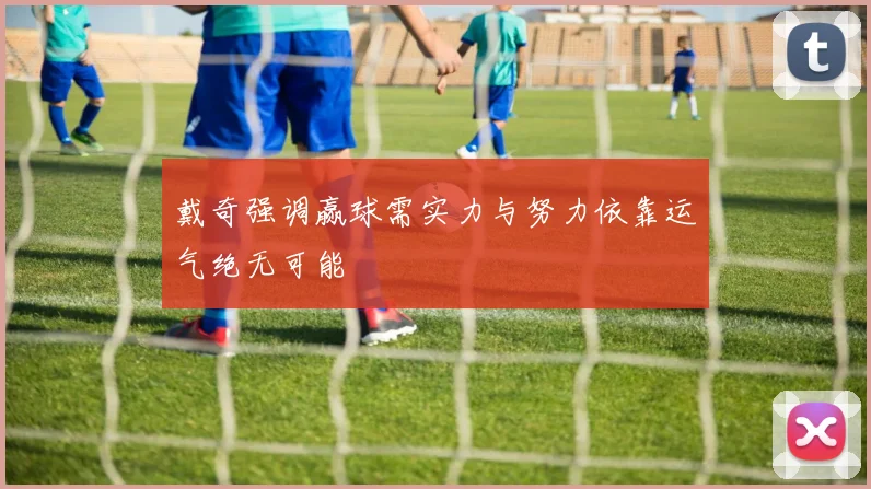 戴奇强调赢球需实力与努力依靠运气绝无可能