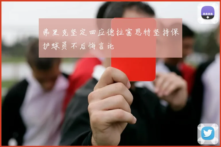 弗里克坚定回应德拉富恩特坚持保护球员不后悔言论