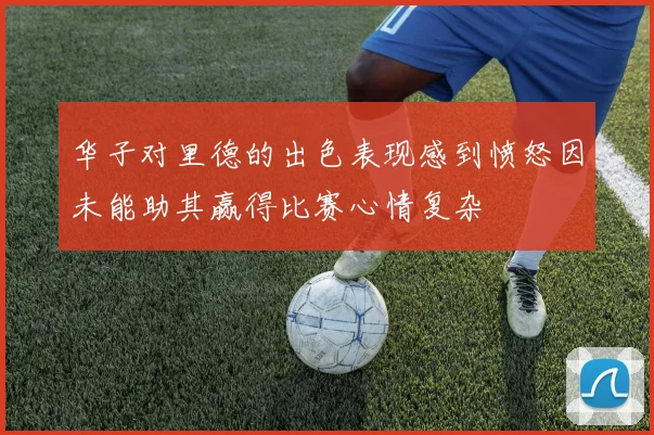 华子对里德的出色表现感到愤怒因未能助其赢得比赛心情复杂