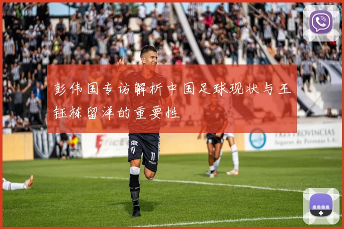 彭伟国专访解析中国足球现状与王钰栋留洋的重要性