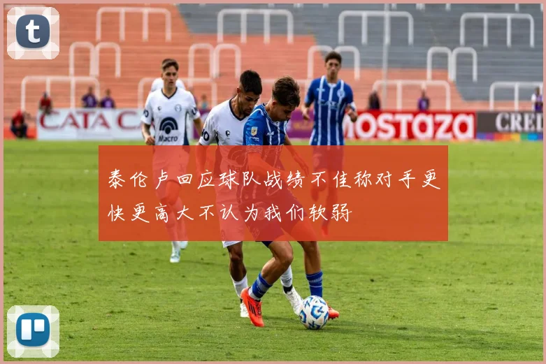 泰伦卢回应球队战绩不佳称对手更快更高大不认为我们软弱