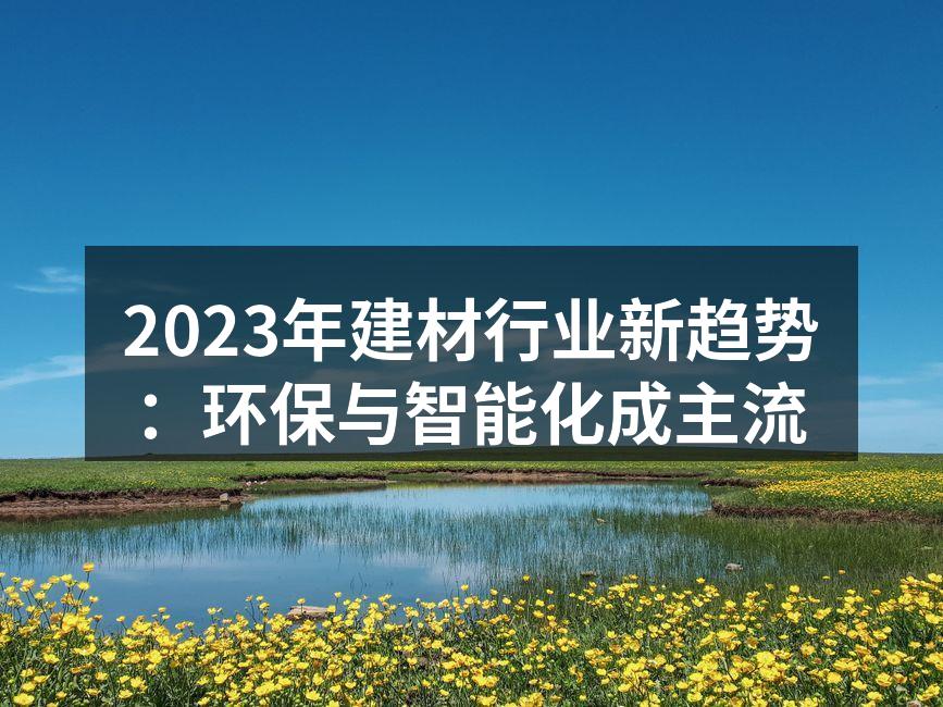 2023年建材行业新趋势：环保与智能化成主流